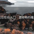 吃瓜在线入门 · 更顺畅的播放