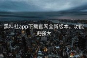 黑料社app下载官网全新版本，功能更强大