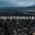 如何用欧乐影院官网降低流量消耗