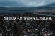 如何用欧乐影院官网降低流量消耗
