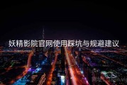 妖精影院官网使用踩坑与规避建议