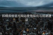妖精视频官方网站使用踩坑与规避建议