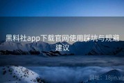 黑料社app下载官网使用踩坑与规避建议