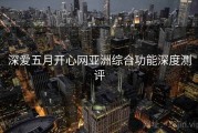 深爱五月开心网亚洲综合功能深度测评