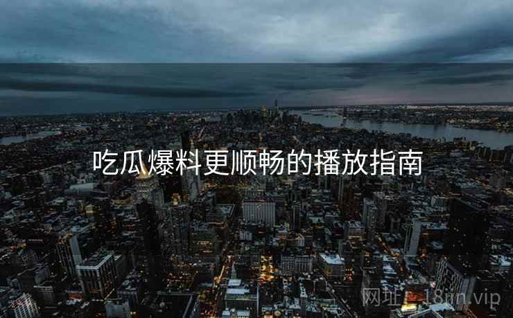 吃瓜爆料更顺畅的播放指南