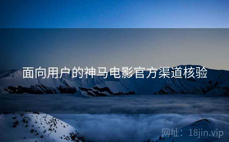 面向用户的神马电影官方渠道核验