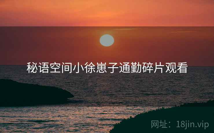 秘语空间小徐崽子通勤碎片观看
