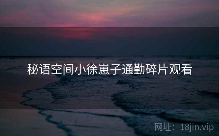 秘语空间小徐崽子通勤碎片观看