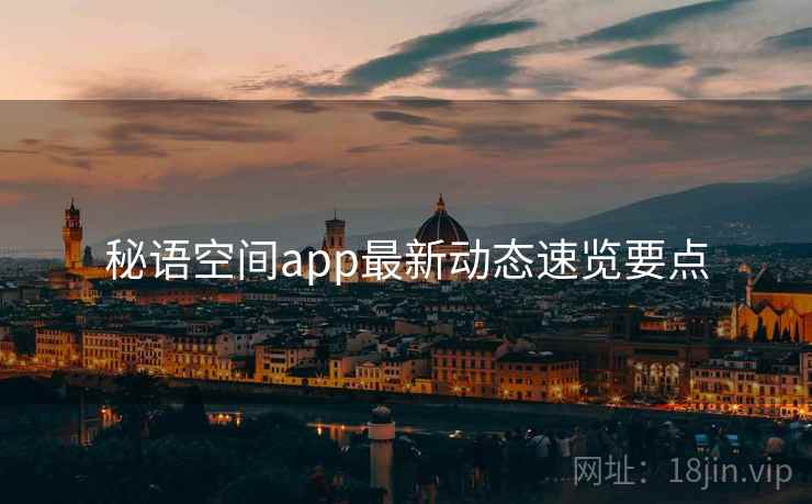 秘语空间app最新动态速览要点