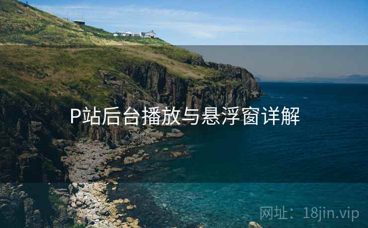 P站后台播放与悬浮窗详解