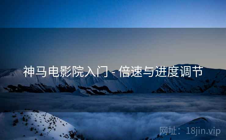 神马电影院入门 - 倍速与进度调节
