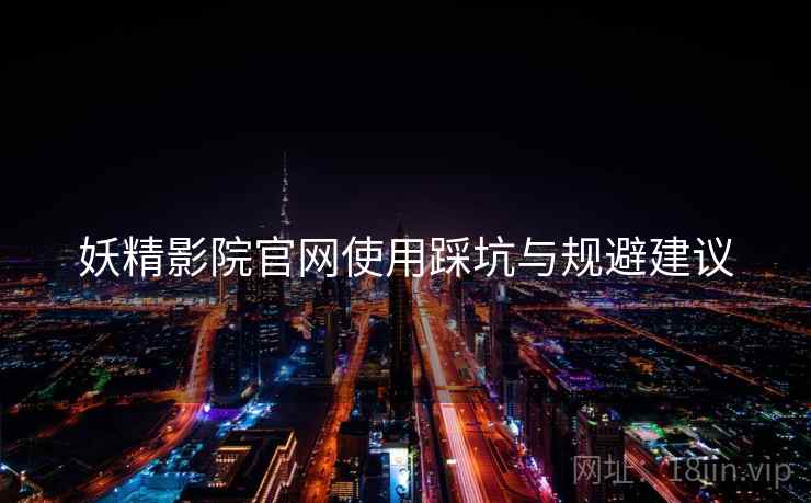 妖精影院官网使用踩坑与规避建议