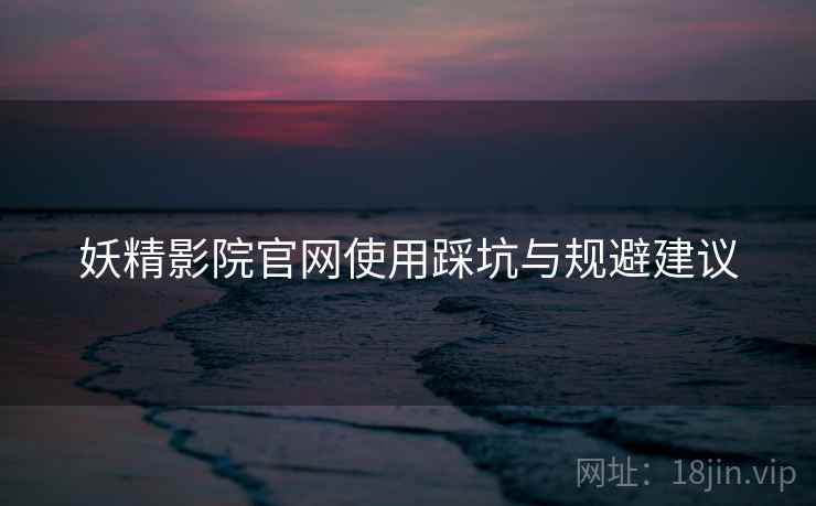 妖精影院官网使用踩坑与规避建议