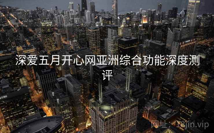 深爱五月开心网亚洲综合功能深度测评