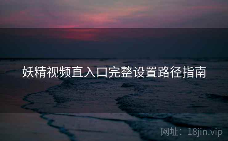妖精视频直入口完整设置路径指南