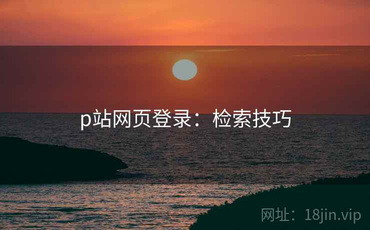 p站网页登录：检索技巧