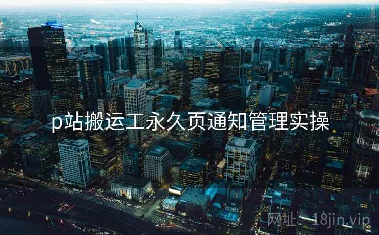 p站搬运工永久页通知管理实操