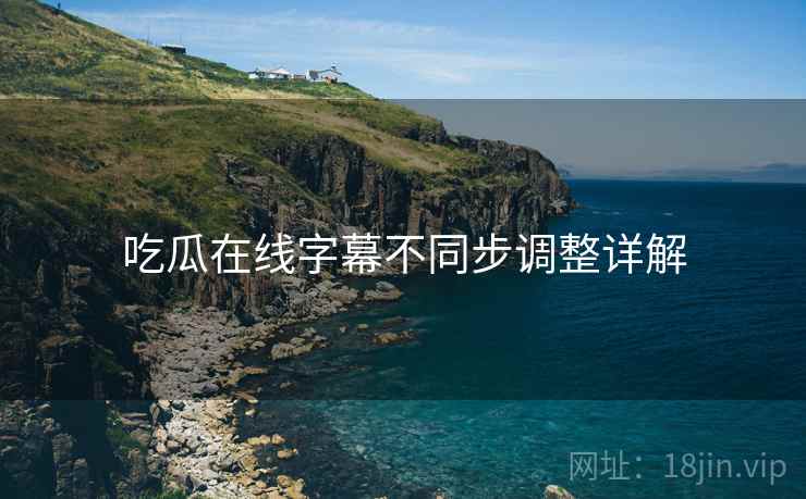 吃瓜在线字幕不同步调整详解