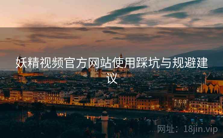 妖精视频官方网站使用踩坑与规避建议