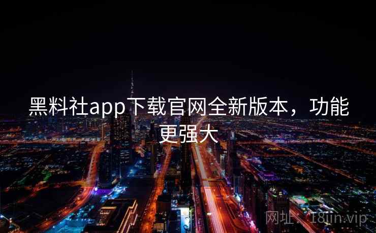 黑料社app下载官网全新版本，功能更强大