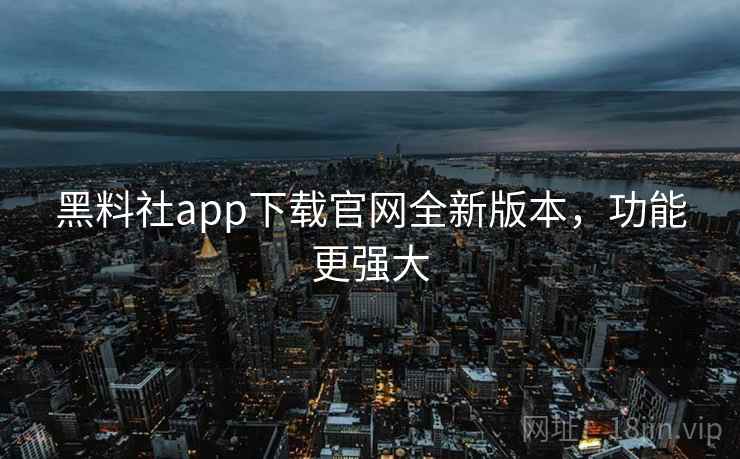 黑料社app下载官网全新版本，功能更强大