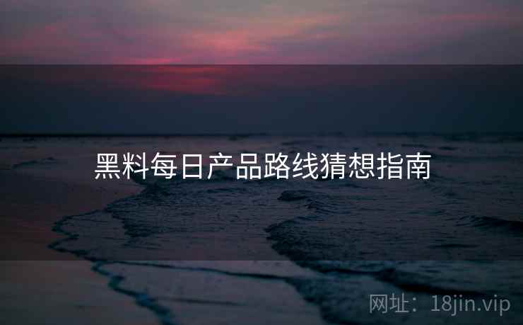 黑料每日产品路线猜想指南