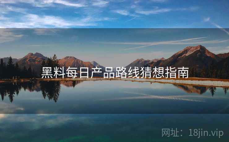 黑料每日产品路线猜想指南