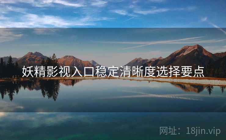 妖精影视入口稳定清晰度选择要点