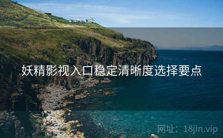 妖精影视入口稳定清晰度选择要点