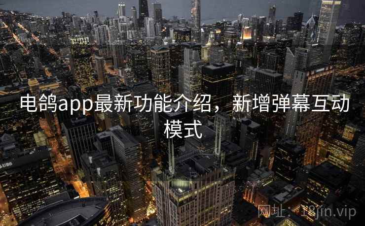 电鸽app最新功能介绍，新增弹幕互动模式
