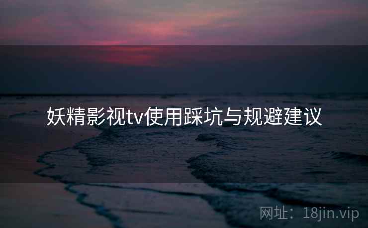 妖精影视tv使用踩坑与规避建议