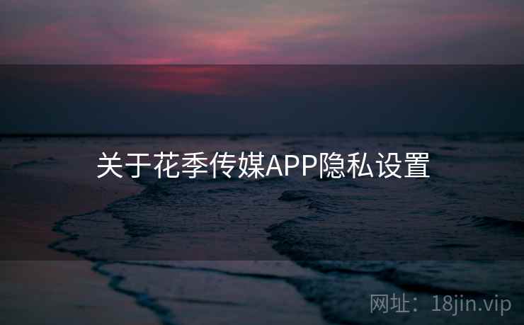 关于花季传媒APP隐私设置