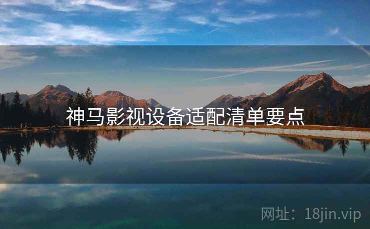 神马影视设备适配清单要点
