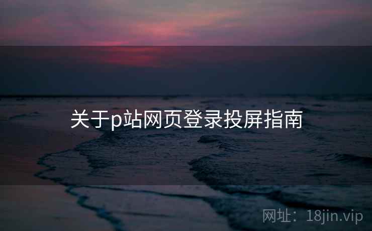 关于p站网页登录投屏指南