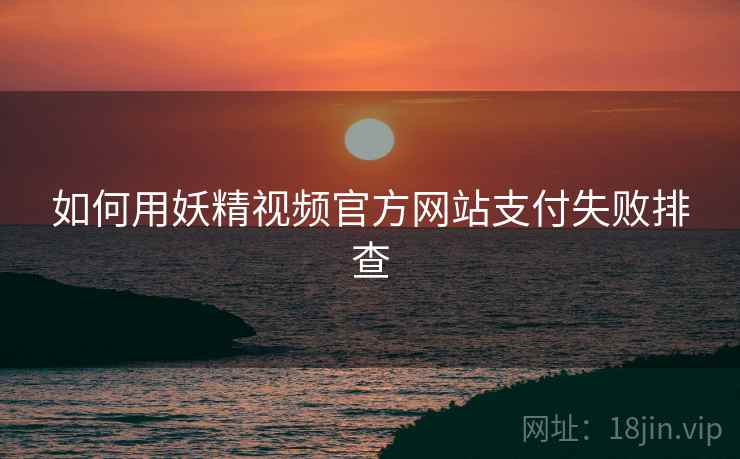 如何用妖精视频官方网站支付失败排查