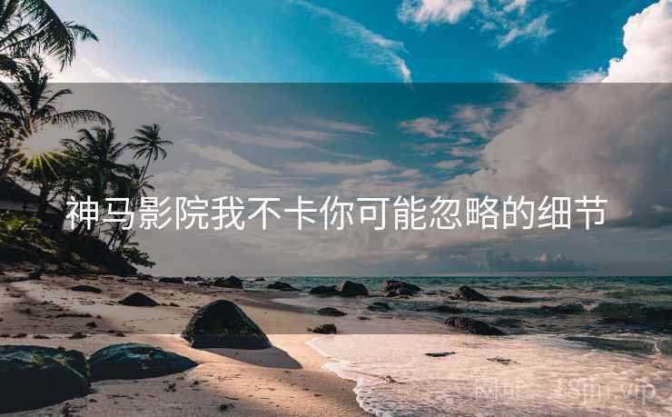 神马影院我不卡你可能忽略的细节