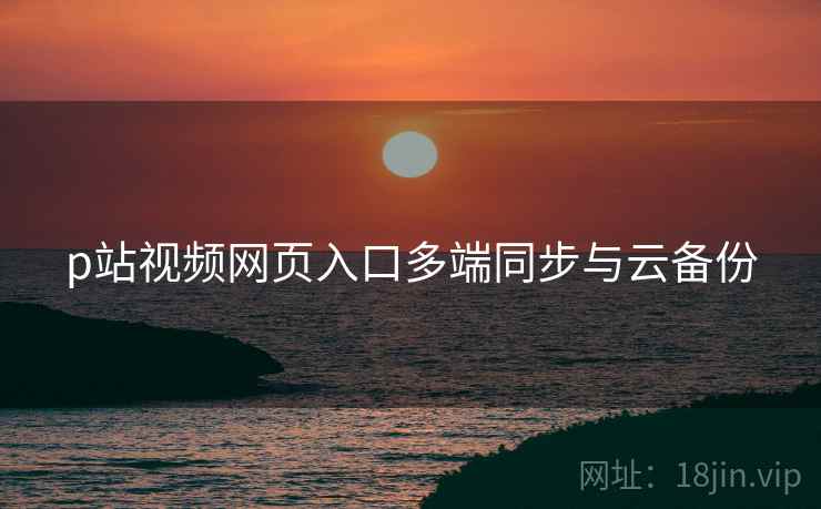 p站视频网页入口多端同步与云备份