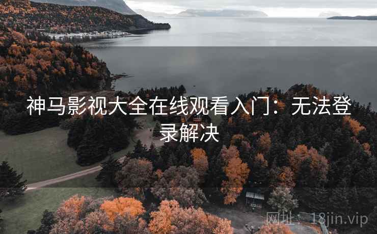 神马影视大全在线观看入门：无法登录解决