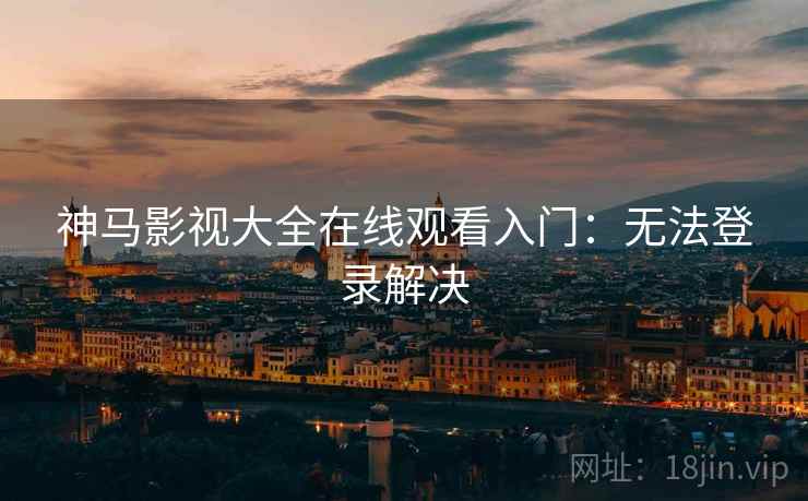 神马影视大全在线观看入门：无法登录解决