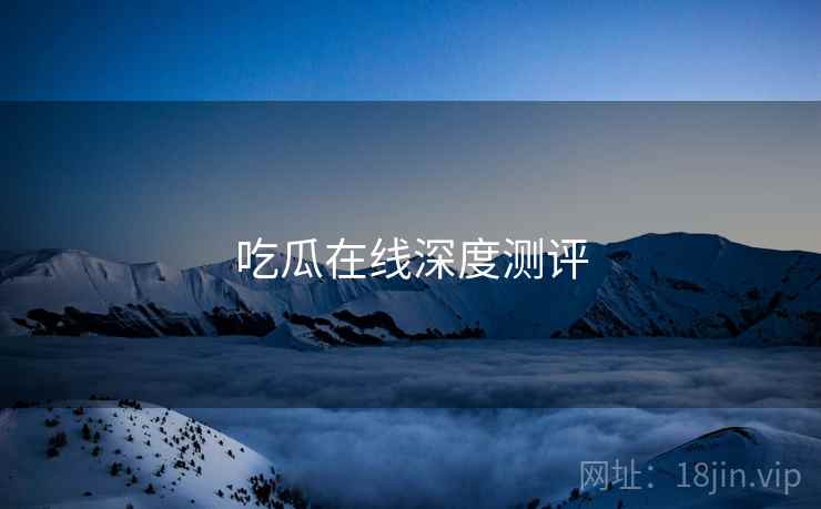 吃瓜在线深度测评