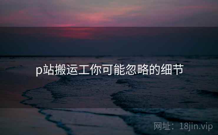p站搬运工你可能忽略的细节