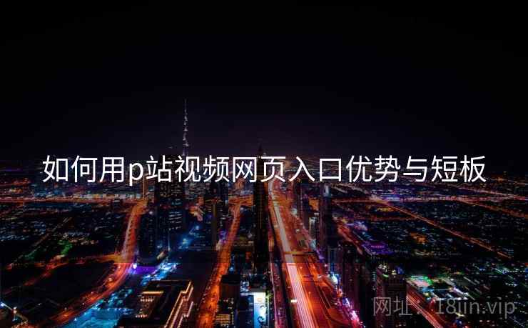如何用p站视频网页入口优势与短板