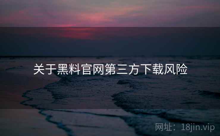 关于黑料官网第三方下载风险