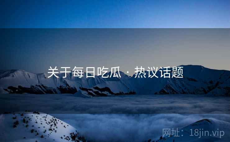 关于每日吃瓜 · 热议话题