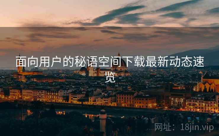 面向用户的秘语空间下载最新动态速览