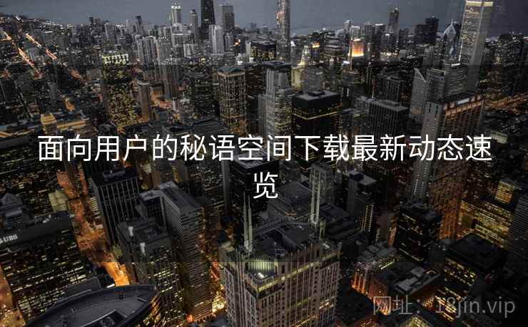面向用户的秘语空间下载最新动态速览