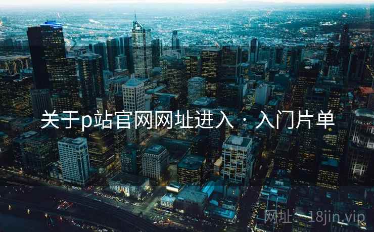 关于p站官网网址进入 · 入门片单