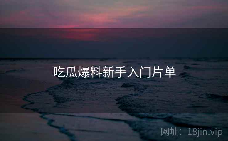 吃瓜爆料新手入门片单