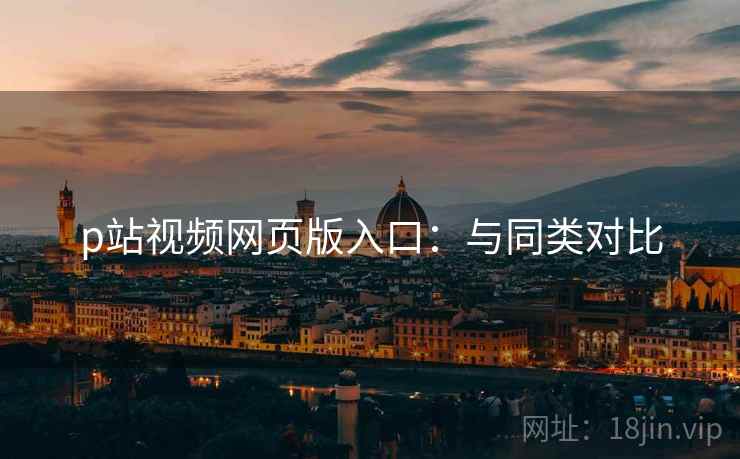 p站视频网页版入口：与同类对比
