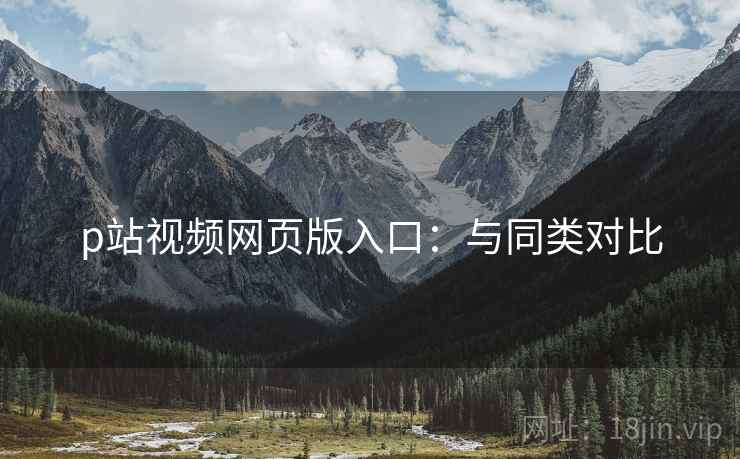 p站视频网页版入口：与同类对比
